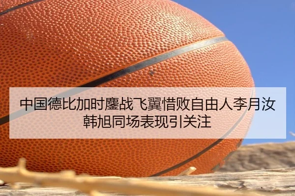 中国德比加时鏖战飞翼惜败自由人李月汝韩旭同场表现引关注