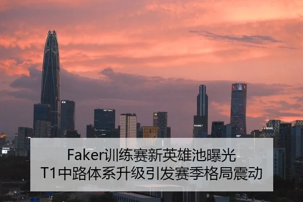 Faker训练赛新英雄池曝光 T1中路体系升级引发赛季格局震动