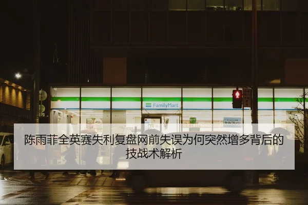 陈雨菲全英赛失利复盘网前失误为何突然增多背后的技战术解析